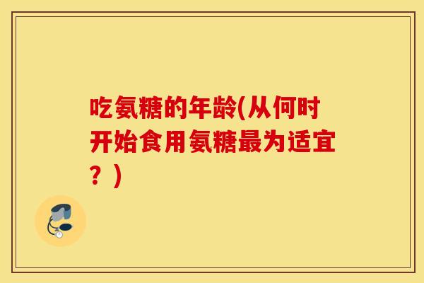 吃氨糖的年龄(从何时开始食用氨糖为适宜？)