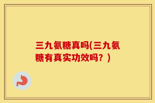 三九氨糖真吗(三九氨糖有真实功效吗?) 三九氨糖真吗(三九氨糖有真实功效吗?)