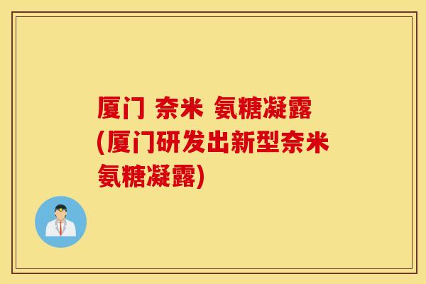 厦门 奈米 氨糖凝露(厦门研发出新型奈米氨糖凝露) 厦门 奈米 氨糖凝露(厦门研发出新型奈米氨糖凝露)