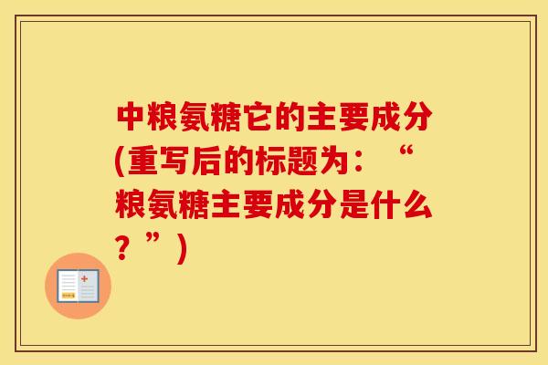 中粮氨糖它的主要成分(重写后的标题为：“粮氨糖主要成分是什么？”)