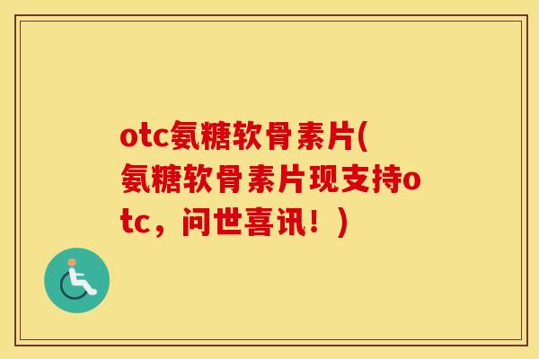 otc氨糖软骨素片(氨糖软骨素片现支持otc,问世喜讯!) otc氨糖软骨素片(氨糖软骨素片现支持otc,问世喜讯!)