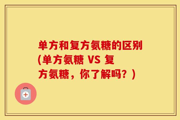单方和复方氨糖的区别(单方氨糖 VS 复方氨糖，你了解吗？)