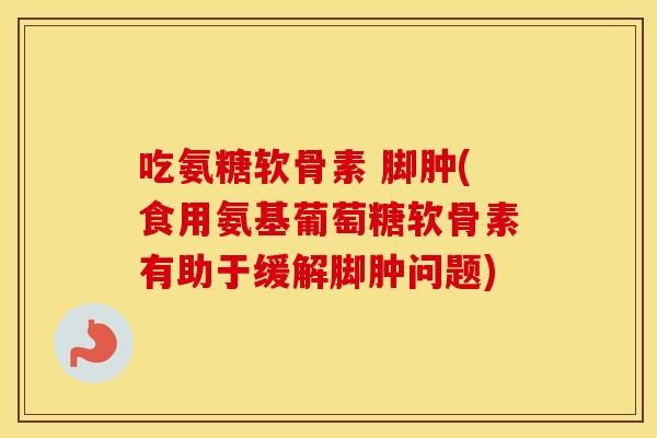 吃氨糖软骨素 脚肿(食用氨基葡萄糖软骨素有助于缓解脚肿问题) 吃氨糖软骨素 脚肿(食用氨基葡萄糖软骨素有助于缓解脚肿问题)