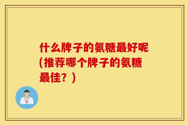 什么牌子的氨糖好呢(推荐哪个牌子的氨糖佳?) 什么牌子的氨糖好呢(推荐哪个牌子的氨糖佳?)
