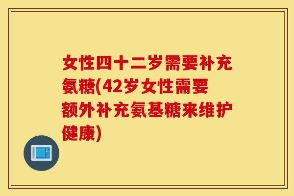 女性四十二岁需要补充氨糖(42岁女性需要额外补充氨基糖来维护健康)