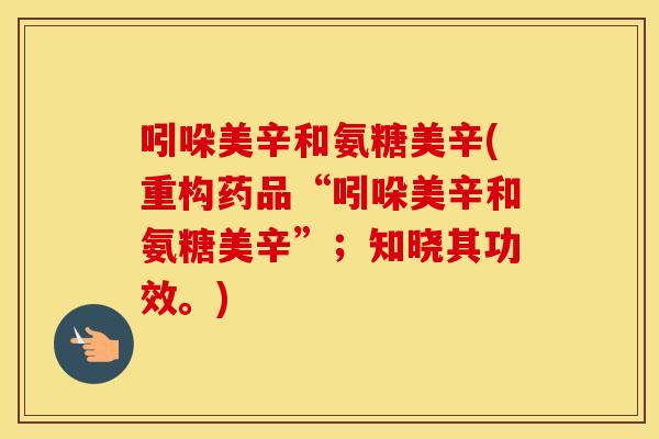 吲哚美辛和氨糖美辛(重构药品“吲哚美辛和氨糖美辛”;知晓其功效。) 吲哚美辛和氨糖美辛(重构药品“吲哚美辛和氨糖美辛”;知晓其功效。)