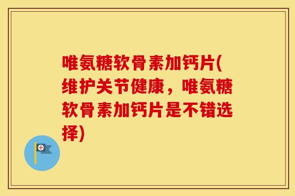 唯氨糖软骨素加钙片(维护关节健康,唯氨糖软骨素加钙片是不错选择) 唯氨糖软骨素加钙片(维护关节健康,唯氨糖软骨素加钙片是不错选择)