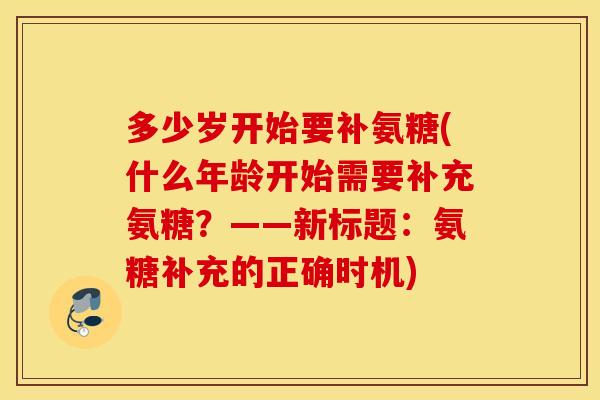 多少岁开始要补氨糖(什么年龄开始需要补充氨糖?——新标题:氨糖补充的正确时机) 多少岁开始要补氨糖(什么年龄开始需要补充氨糖?——新标题:氨糖补充的正确时机)