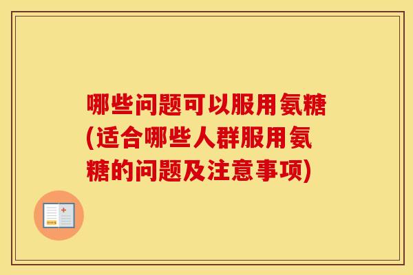 哪些问题可以服用氨糖(适合哪些人群服用氨糖的问题及注意事项)