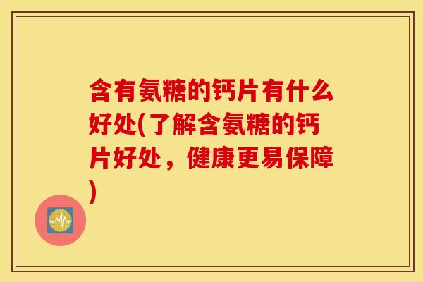 含有氨糖的钙片有什么好处(了解含氨糖的钙片好处,健康更易保障) 含有氨糖的钙片有什么好处(了解含氨糖的钙片好处,健康更易保障)
