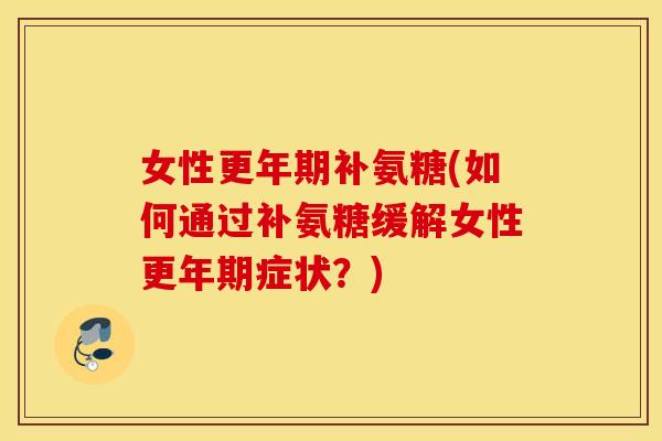 女性补氨糖(如何通过补氨糖缓解女性症状?) 女性补氨糖(如何通过补氨糖缓解女性症状?)