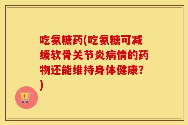 吃氨糖药(吃氨糖可减缓软骨情的还能维持身体健康?) 吃氨糖药(吃氨糖可减缓软骨情的还能维持身体健康?)