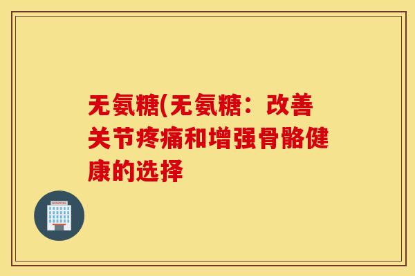 无氨糖(无氨糖:改善关节和增强骨骼健康的选择 无氨糖(无氨糖:改善关节和增强骨骼健康的选择