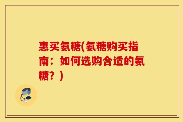 惠买氨糖(氨糖购买指南：如何选购合适的氨糖？)