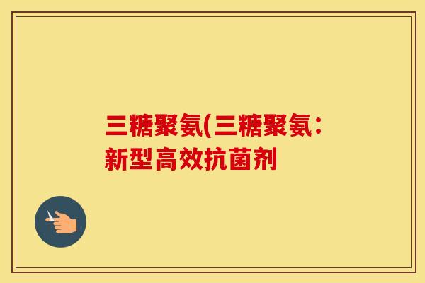 三糖聚氨(三糖聚氨：新型高效剂