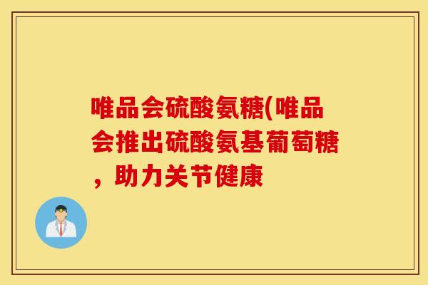 唯品会硫酸氨糖(唯品会推出硫酸氨基葡萄糖,助力关节健康 唯品会硫酸氨糖(唯品会推出硫酸氨基葡萄糖,助力关节健康