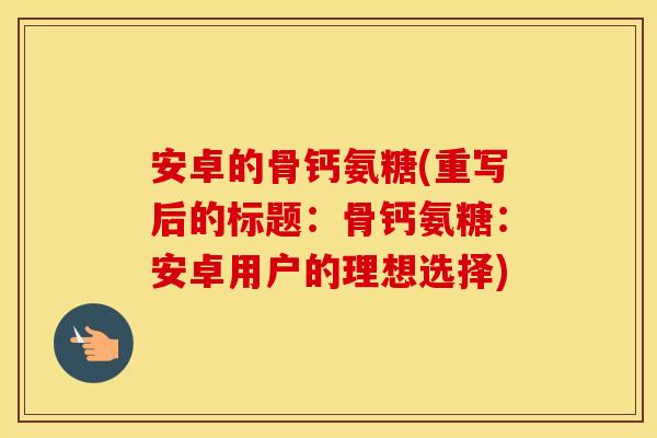 安卓的骨钙氨糖(重写后的标题:骨钙氨糖:安卓用户的理想选择) 安卓的骨钙氨糖(重写后的标题:骨钙氨糖:安卓用户的理想选择)