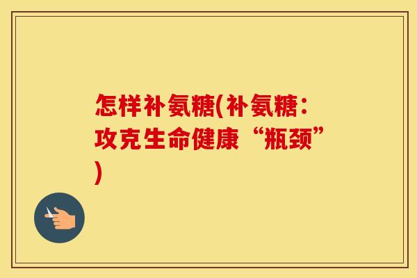怎样补氨糖(补氨糖:攻克生命健康“瓶颈”) 怎样补氨糖(补氨糖:攻克生命健康“瓶颈”)