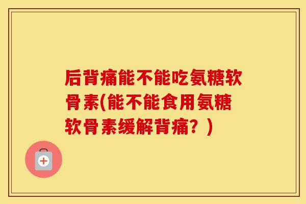 后背痛能不能吃氨糖软骨素(能不能食用氨糖软骨素缓解背痛？)