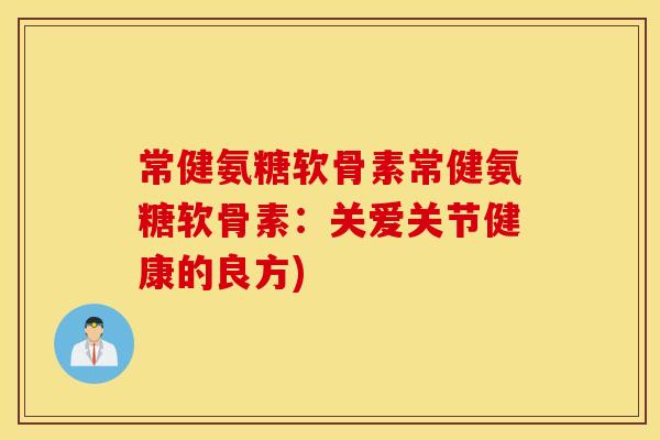 常健氨糖软骨素常健氨糖软骨素:关爱关节健康的良方) 常健氨糖软骨素常健氨糖软骨素:关爱关节健康的良方)