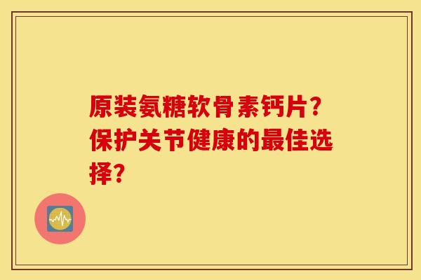原装氨糖软骨素钙片?保护关节健康的佳选择? 原装氨糖软骨素钙片?保护关节健康的佳选择?