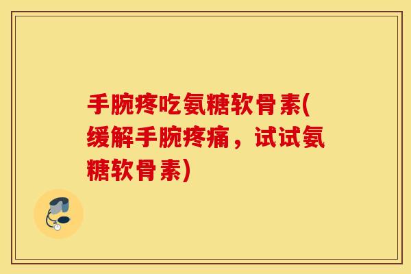 手腕疼吃氨糖软骨素(缓解手腕，试试氨糖软骨素)