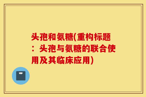 头孢和氨糖(重构标题:头孢与氨糖的联合使用及其临床应用) 头孢和氨糖(重构标题:头孢与氨糖的联合使用及其临床应用)