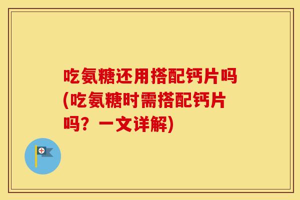 吃氨糖还用搭配钙片吗(吃氨糖时需搭配钙片吗？一文详解)