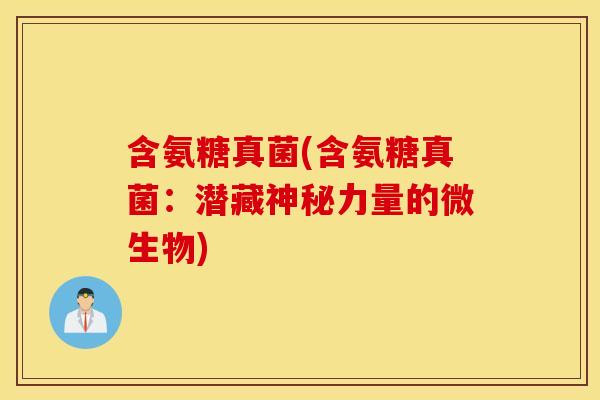 含氨糖真菌(含氨糖真菌：潜藏神秘力量的微生物)