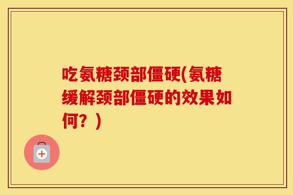 吃氨糖颈部(氨糖缓解颈部的效果如何?) 吃氨糖颈部(氨糖缓解颈部的效果如何?)