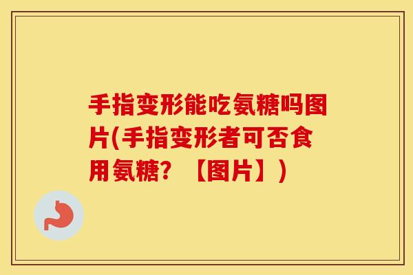 手指变形能吃氨糖吗图片(手指变形者可否食用氨糖?【图片】) 手指变形能吃氨糖吗图片(手指变形者可否食用氨糖?【图片】)