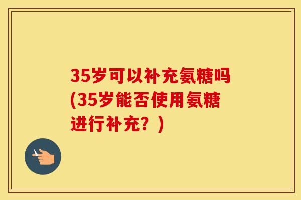 35岁可以补充氨糖吗(35岁能否使用氨糖进行补充?) 35岁可以补充氨糖吗(35岁能否使用氨糖进行补充?)