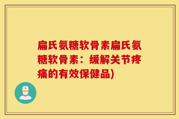 扁氏氨糖软骨素扁氏氨糖软骨素：缓解关节的有效保健品)