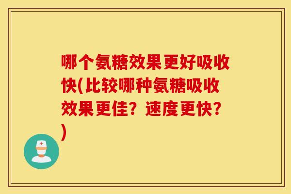 哪个氨糖效果更好吸收快(比较哪种氨糖吸收效果更佳？速度更快？)