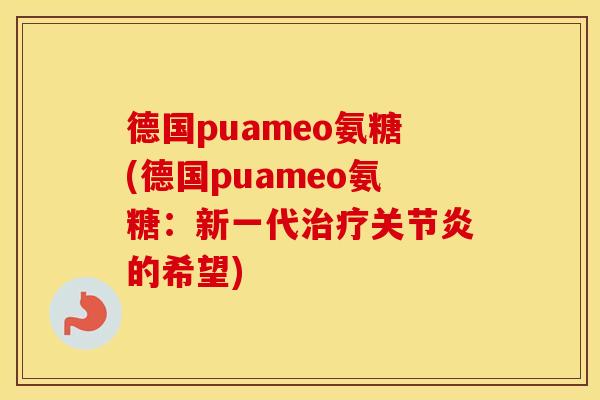 德国puameo氨糖(德国puameo氨糖:新一代的希望) 德国puameo氨糖(德国puameo氨糖:新一代的希望)