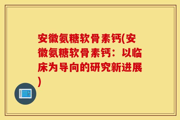 安徽氨糖软骨素钙(安徽氨糖软骨素钙:以临床为导向的研究新进展) 安徽氨糖软骨素钙(安徽氨糖软骨素钙:以临床为导向的研究新进展)