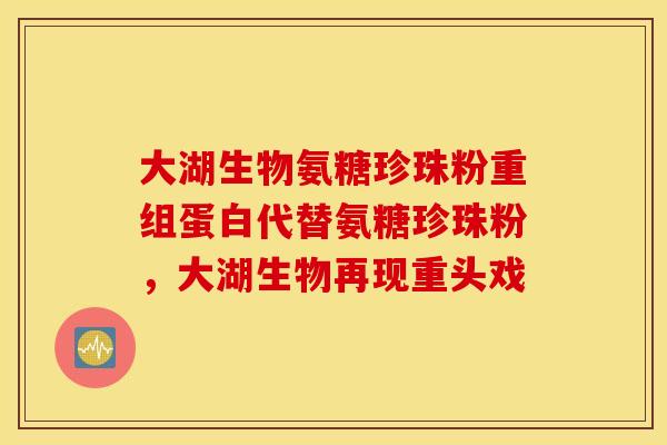 大湖生物氨糖珍珠粉重组蛋白代替氨糖珍珠粉，大湖生物再现重头戏