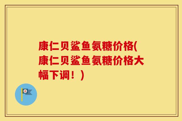 康仁贝鲨鱼氨糖价格(康仁贝鲨鱼氨糖价格大幅下调!) 康仁贝鲨鱼氨糖价格(康仁贝鲨鱼氨糖价格大幅下调!)