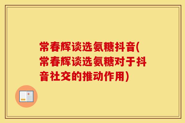 常春辉谈选氨糖抖音(常春辉谈选氨糖对于抖音社交的推动作用)