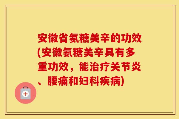安徽省氨糖美辛的功效(安徽氨糖美辛具有多重功效,能、腰痛和) 安徽省氨糖美辛的功效(安徽氨糖美辛具有多重功效,能、腰痛和)