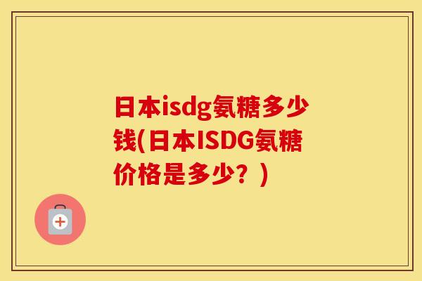 日本isdg氨糖多少钱(日本ISDG氨糖价格是多少?) 日本isdg氨糖多少钱(日本ISDG氨糖价格是多少?)
