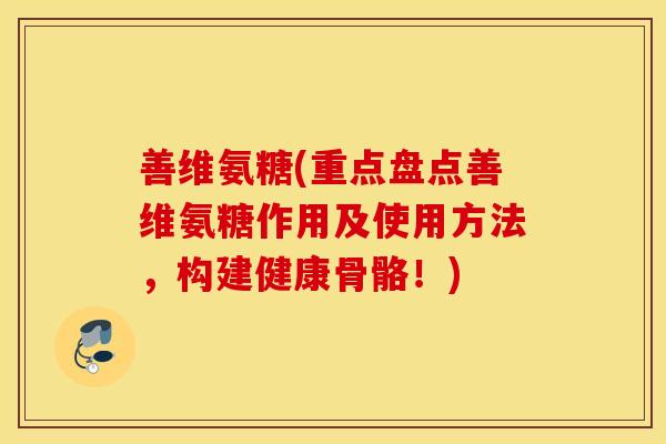 善维氨糖(重点盘点善维氨糖作用及使用方法,构建健康骨骼!) 善维氨糖(重点盘点善维氨糖作用及使用方法,构建健康骨骼!)