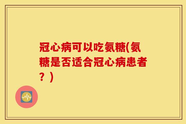 可以吃氨糖(氨糖是否适合患者?) 可以吃氨糖(氨糖是否适合患者?)