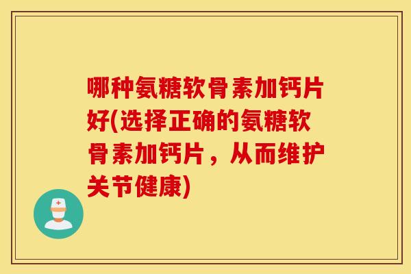 哪种氨糖软骨素加钙片好(选择正确的氨糖软骨素加钙片，从而维护关节健康)