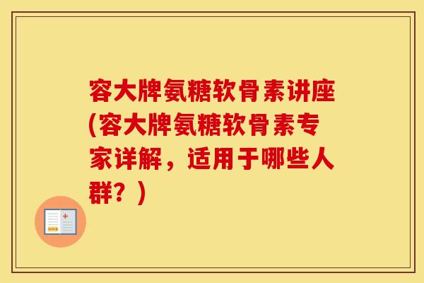 容大牌氨糖软骨素讲座(容大牌氨糖软骨素专家详解，适用于哪些人群？)
