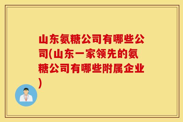 山东氨糖公司有哪些公司(山东一家领先的氨糖公司有哪些附属企业)