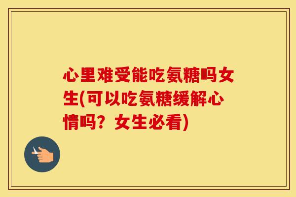 心里难受能吃氨糖吗女生(可以吃氨糖缓解心情吗?女生必看) 心里难受能吃氨糖吗女生(可以吃氨糖缓解心情吗?女生必看)