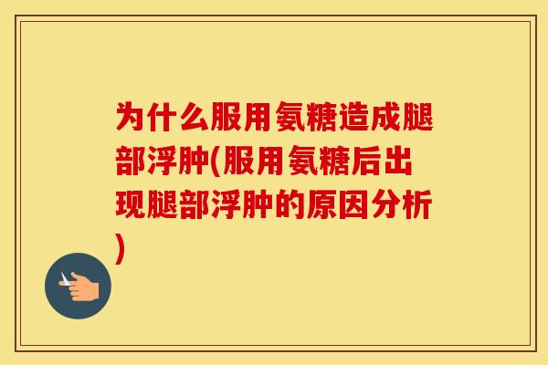 为什么服用氨糖造成腿部浮肿(服用氨糖后出现腿部浮肿的原因分析)
