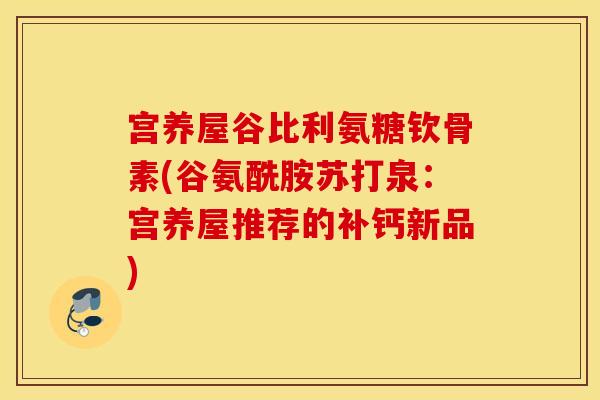 宫养屋谷比利氨糖钦骨素(谷氨酰胺苏打泉:宫养屋推荐的补钙新品) 宫养屋谷比利氨糖钦骨素(谷氨酰胺苏打泉:宫养屋推荐的补钙新品)