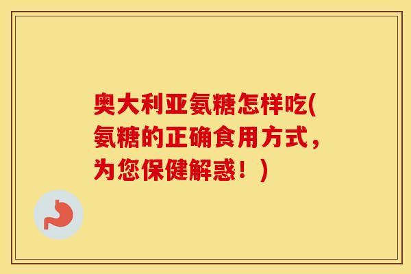 奥大利亚氨糖怎样吃(氨糖的正确食用方式,为您保健解惑!) 奥大利亚氨糖怎样吃(氨糖的正确食用方式,为您保健解惑!)
